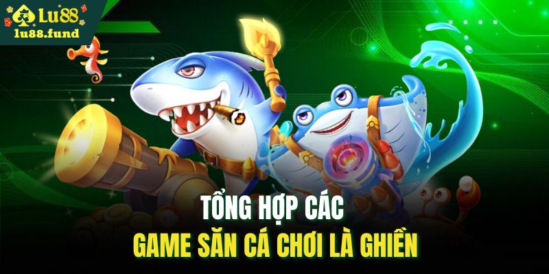 Tổng hợp các game săn cá chơi là ghiền